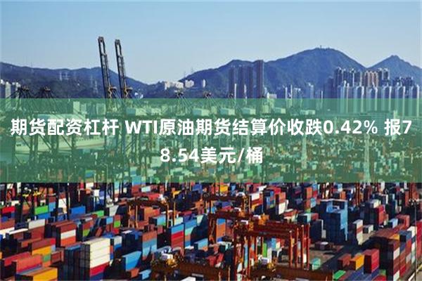 期货配资杠杆 WTI原油期货结算价收跌0.42% 报78.54美元/桶