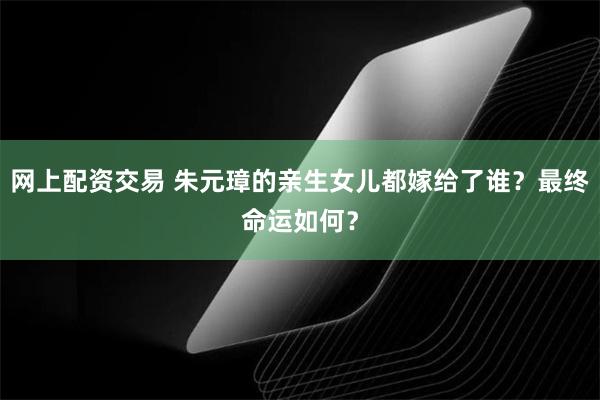 网上配资交易 朱元璋的亲生女儿都嫁给了谁？最终命运如何？