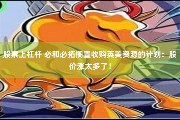 股票上杠杆 必和必拓搁置收购英美资源的计划：股价涨太多了！