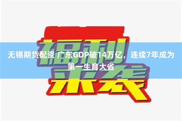 无锡期货配资 广东GDP破14万亿，连续7年成为第一生育大省