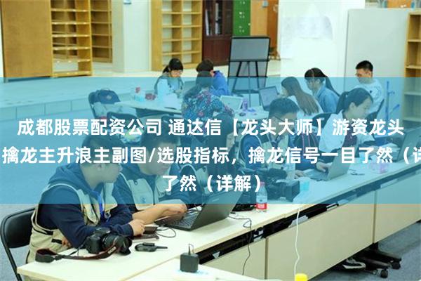 成都股票配资公司 通达信【龙头大师】游资龙头接力擒龙主升浪主副图/选股指标，擒龙信号一目了然（详解）