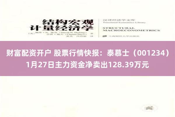 财富配资开户 股票行情快报：泰慕士（001234）1月27日主力资金净卖出128.39万元