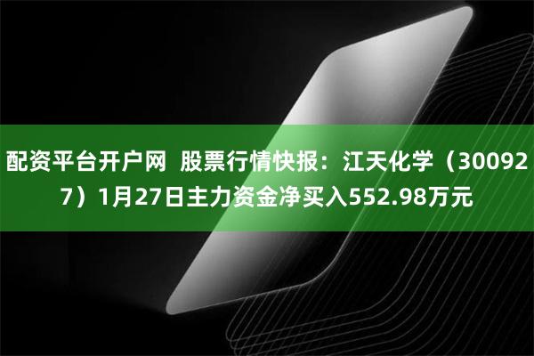 配资平台开户网  股票行情快报：江天化学（300927）1月27日主力资金净买入552.98万元