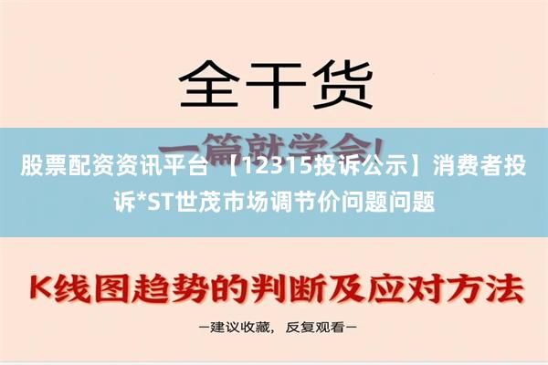 股票配资资讯平台 【12315投诉公示】消费者投诉*ST世茂市场调节价问题问题