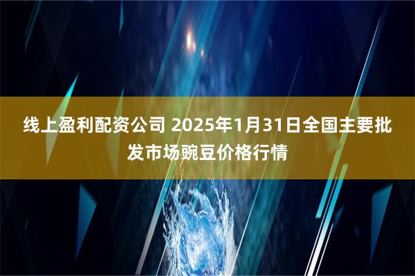 线上盈利配资公司 2025年1月31日全国主要批发市场豌豆价格行情