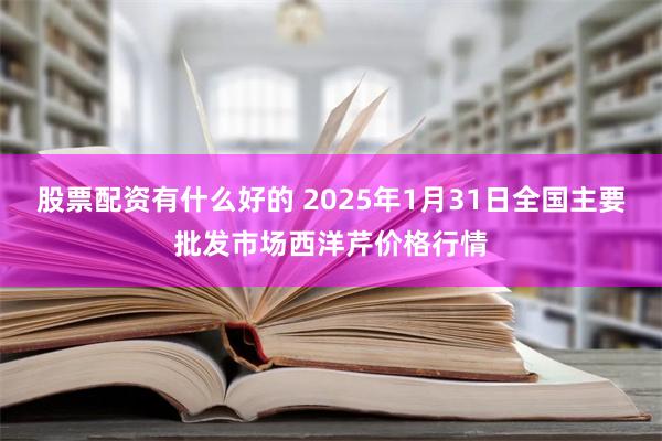 股票配资有什么好的 2025年1月31日全国主要批发市场西洋芹价格行情