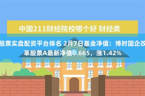 股票实盘配资平台排名 2月7日基金净值：博时国企改革股票A最新净值0.665，涨1.42%