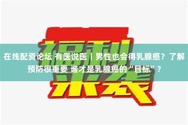 在线配资论坛 有医说医｜男性也会得乳腺癌？了解预防很重要 谁才是乳腺癌的“目标”？